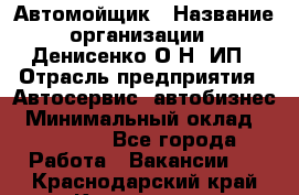 Автомойщик › Название организации ­ Денисенко.О.Н, ИП › Отрасль предприятия ­ Автосервис, автобизнес › Минимальный оклад ­ 50 000 - Все города Работа » Вакансии   . Краснодарский край,Кропоткин г.